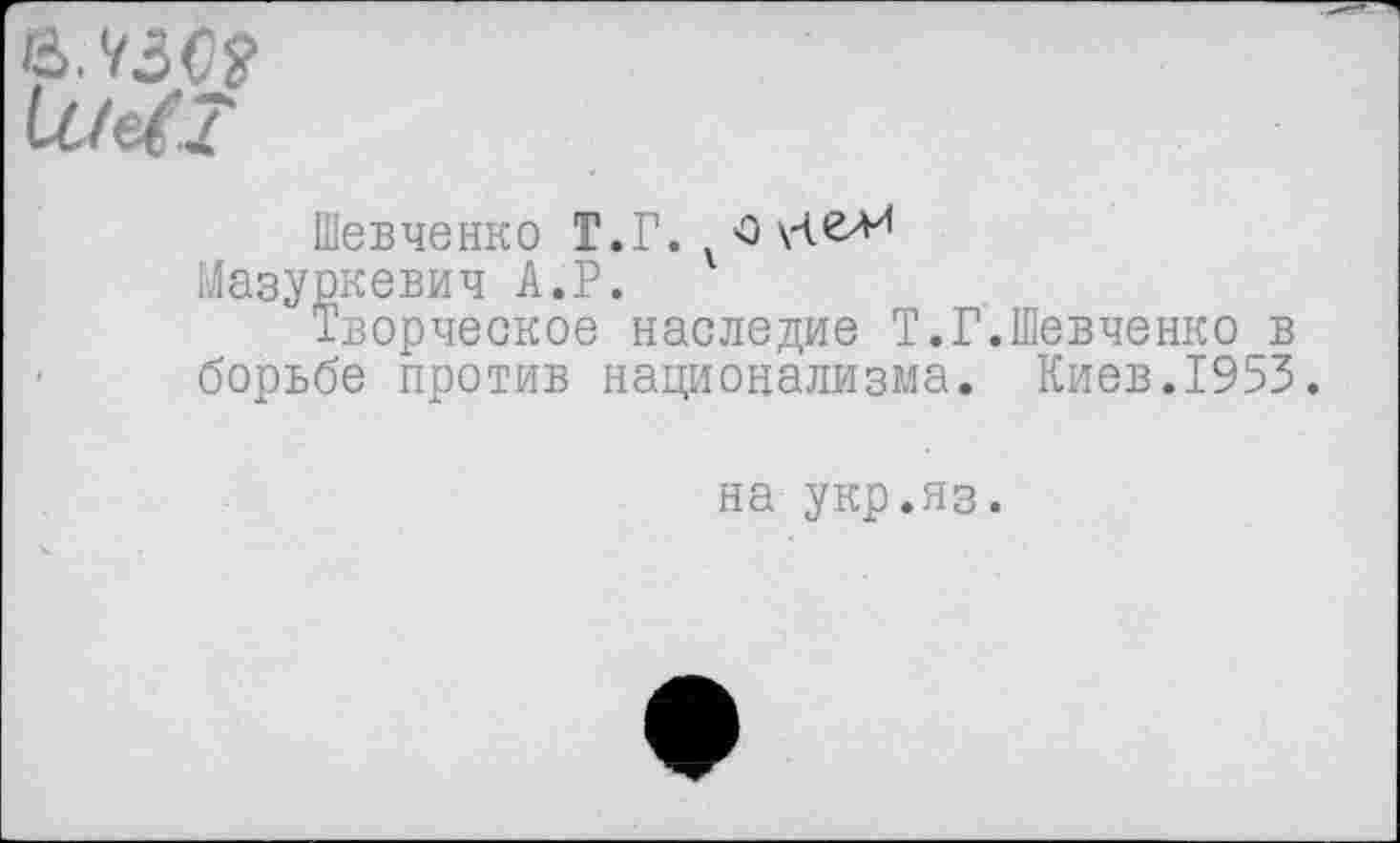 ﻿в. УЗО?
Шевченко Г.Г. о Мазуркевич А.Р.
Творческое наследие Т.Г борьбе против национализма.
Шевченко в Киев.1953.
на укр.яз